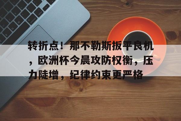 九游娱乐-关于转折点！那不勒斯扳平良机，欧洲杯今晨攻防权衡，压力陡增，纪律约束更严格的信息