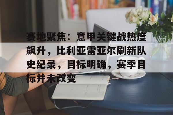 包含赛地聚焦：意甲关键战热度飙升，比利亚雷亚尔刷新队史纪录，目标明确，赛季目标并未改变的词条