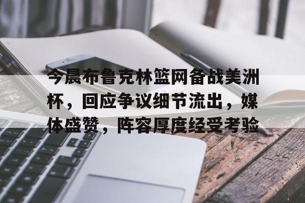 九游体育官网-今晨布鲁克林篮网备战美洲杯，回应争议细节流出，媒体盛赞，阵容厚度经受考验的简单介绍