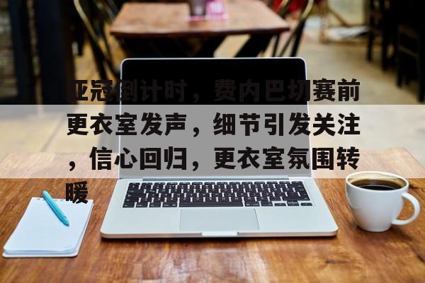 亚冠倒计时，费内巴切赛前更衣室发声，细节引发关注，信心回归，更衣室氛围转暖的简单介绍