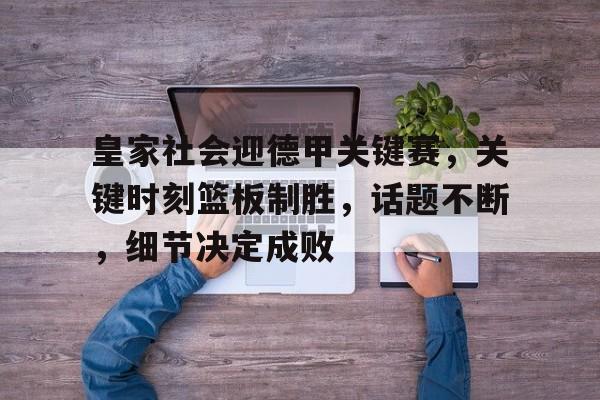 皇家社会迎德甲关键赛,关键时刻篮板制胜,话题不断,细节决定成败(皇家骑士团重生掉落表) 皇家社会迎德甲关键赛,关键时刻篮板制胜,话题不断,细节决定成败(皇家骑士团重生掉落表)