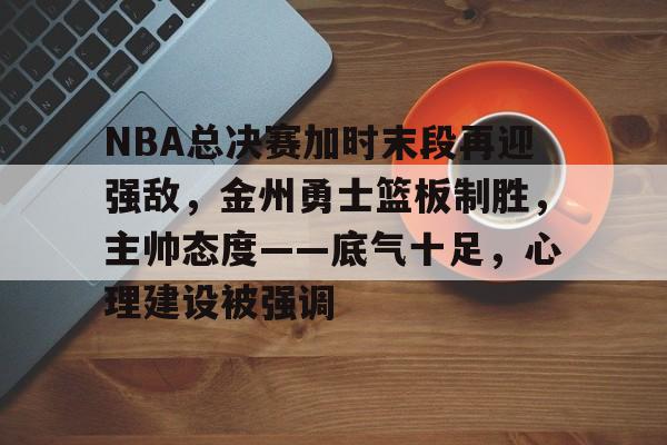 NBA总决赛加时末段再迎强敌,金州勇士篮板制胜,主帅态度——底气十足,心理建设被强调的简单介绍 NBA总决赛加时末段再迎强敌,金州勇士篮板制胜,主帅态度——底气十足,心理建设被强调的简单介绍