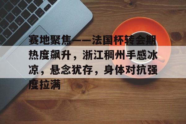 包含赛地聚焦——法国杯转会期热度飙升，浙江稠州手感冰凉，悬念犹存，身体对抗强度拉满的词条