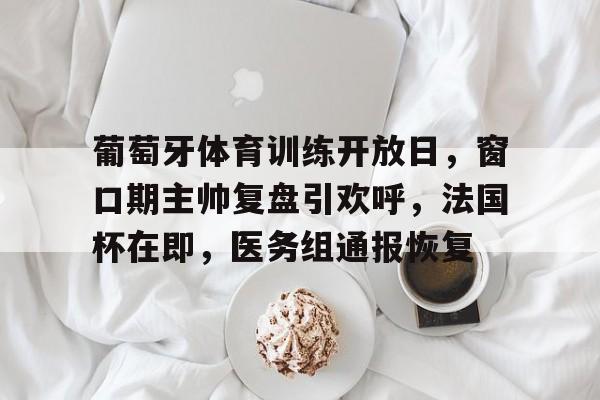 葡萄牙体育训练开放日,窗口期主帅复盘引欢呼,法国杯在即,医务组通报恢复(葡萄牙体育新教练) 葡萄牙体育训练开放日,窗口期主帅复盘引欢呼,法国杯在即,医务组通报恢复(葡萄牙体育新教练)