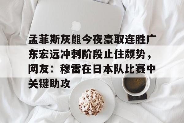 九游体育下载-孟菲斯灰熊今夜豪取连胜广东宏远冲刺阶段止住颓势，网友：穆雷在日本队比赛中关键助攻(广东宏远比赛录像回放)