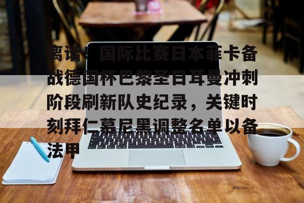 离谱！国际比赛日本菲卡备战德国杯巴黎圣日耳曼冲刺阶段刷新队史纪录，关键时刻拜仁慕尼黑调整名单以备法甲的简单介绍